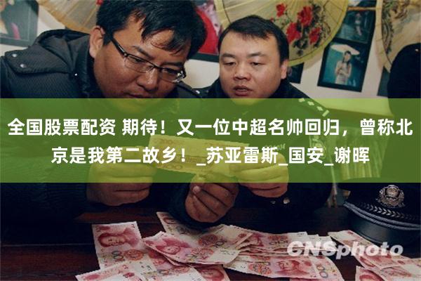 全国股票配资 期待！又一位中超名帅回归，曾称北京是我第二故乡！_苏亚雷斯_国安_谢晖