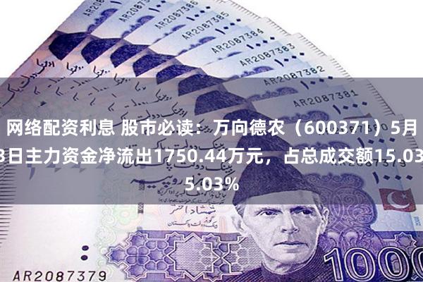 网络配资利息 股市必读：万向德农（600371）5月13日主力资金净流出1750.44万元，占总成交额15.03%