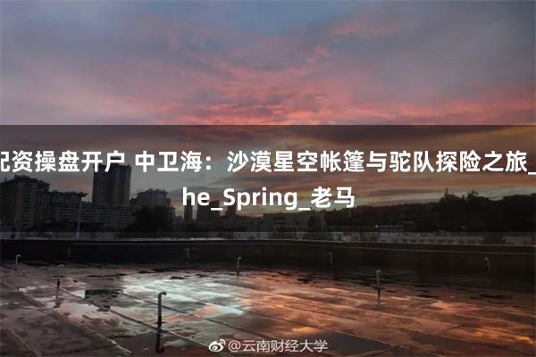 配资操盘开户 中卫海：沙漠星空帐篷与驼队探险之旅_the_Spring_老马