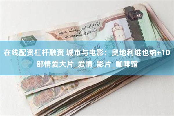 在线配资杠杆融资 城市与电影：奥地利维也纳+10部情爱大片_爱情_影片_咖啡馆