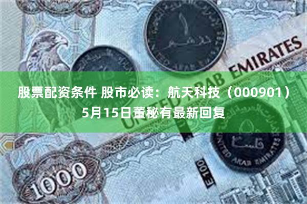股票配资条件 股市必读：航天科技（000901）5月15日董秘有最新回复