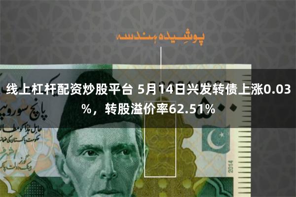 线上杠杆配资炒股平台 5月14日兴发转债上涨0.03%，转股溢价率62.51%