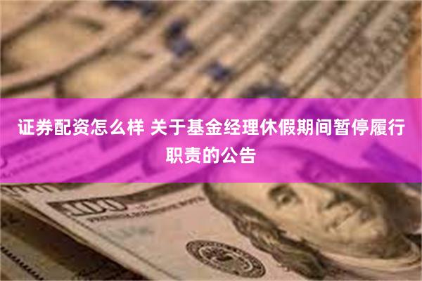 证券配资怎么样 关于基金经理休假期间暂停履行职责的公告