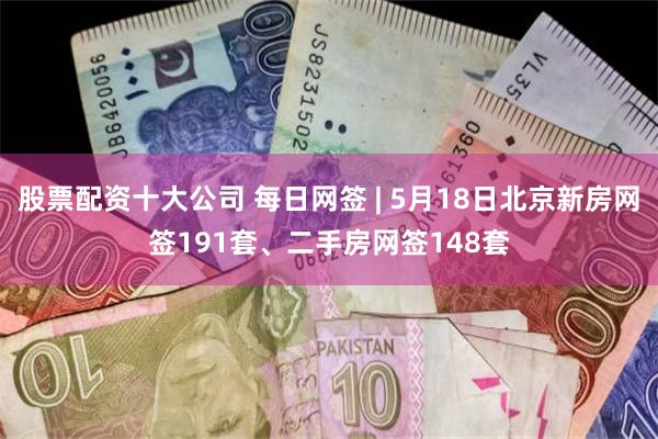 股票配资十大公司 每日网签 | 5月18日北京新房网签191套、二手房网签148套