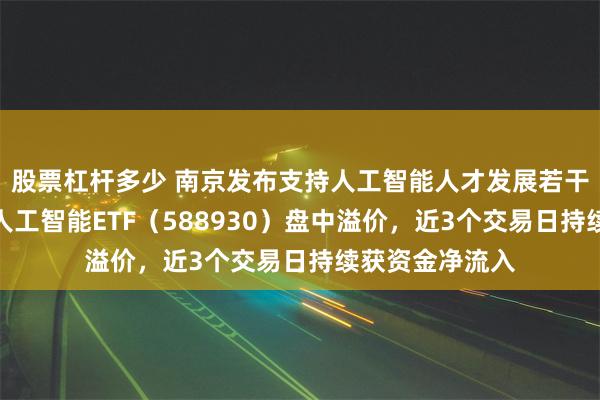 股票杠杆多少 南京发布支持人工智能人才发展若干措施，科创板人工智能ETF（588930）盘中溢价，近3个交易日持续获资金净流入