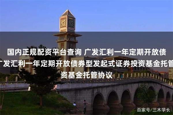 国内正规配资平台查询 广发汇利一年定期开放债券: 广发汇利一年定期开放债券型发起式证券投资基金托管协议