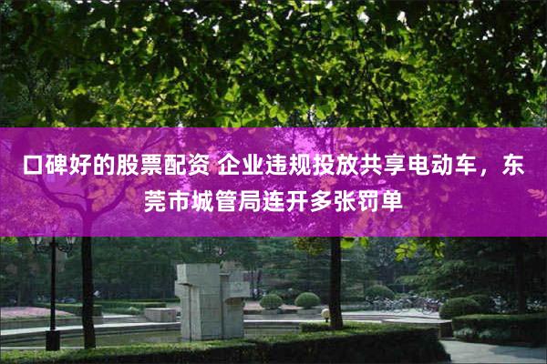 口碑好的股票配资 企业违规投放共享电动车，东莞市城管局连开多张罚单