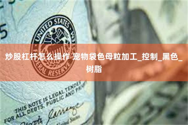 炒股杠杆怎么操作 宠物袋色母粒加工_控制_黑色_树脂