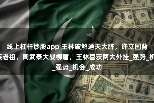 线上杠杆炒股app 王林破解通天大阵，许立国背刺巨魔族老祖，周武泰大战柳眉，王林喜获两大外挂_强势_机会_成功