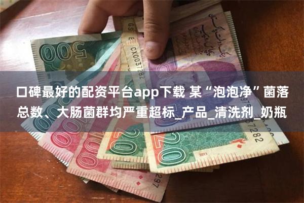 口碑最好的配资平台app下载 某“泡泡净”菌落总数、大肠菌群均严重超标_产品_清洗剂_奶瓶