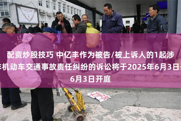 配资炒股技巧 中亿丰作为被告/被上诉人的1起涉及非机动车交通事故责任纠纷的诉讼将于2025年6月3日开庭