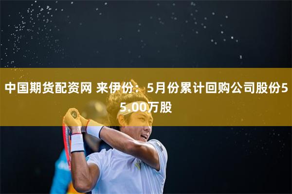 中国期货配资网 来伊份：5月份累计回购公司股份55.00万股