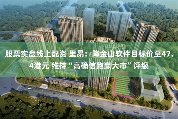 股票实盘线上配资 里昂：降金山软件目标价至47.4港元 维持“高确信跑赢大市”评级