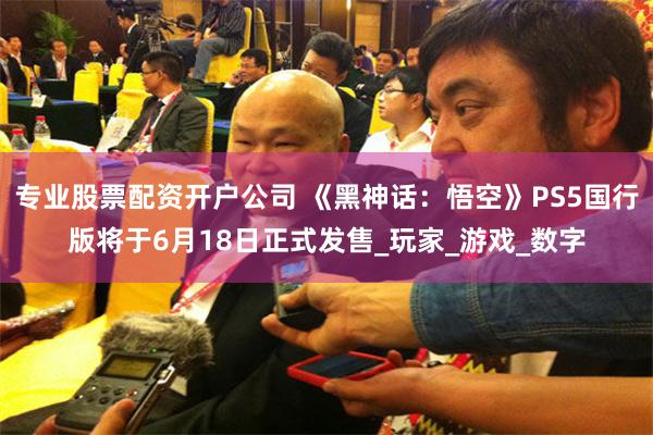 专业股票配资开户公司 《黑神话：悟空》PS5国行版将于6月18日正式发售_玩家_游戏_数字