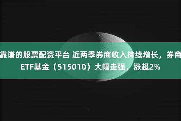 靠谱的股票配资平台 近两季券商收入持续增长，券商ETF基金（515010）大幅走强，涨超2%
