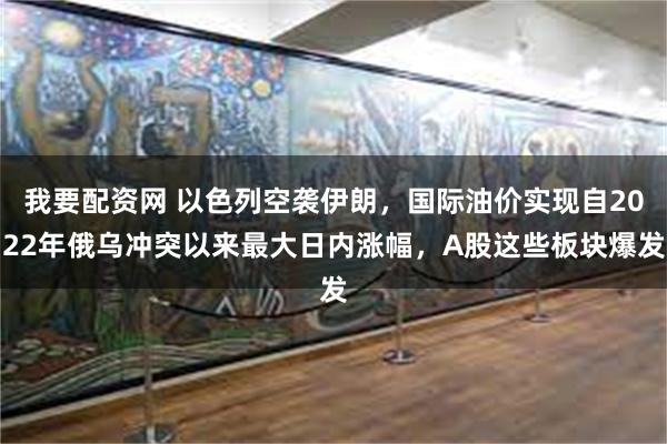 我要配资网 以色列空袭伊朗，国际油价实现自2022年俄乌冲突以来最大日内涨幅，A股这些板块爆发