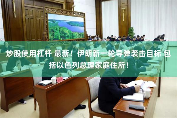 炒股使用杠杆 最新！伊朗新一轮导弹袭击目标 包括以色列总理家庭住所！
