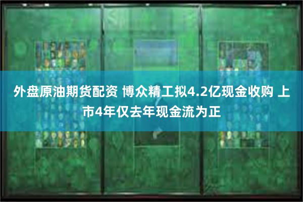 外盘原油期货配资 博众精工拟4.2亿现金收购 上市4年仅去年现金流为正