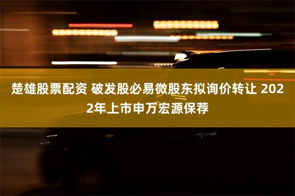 楚雄股票配资 破发股必易微股东拟询价转让 2022年上市申万宏源保荐