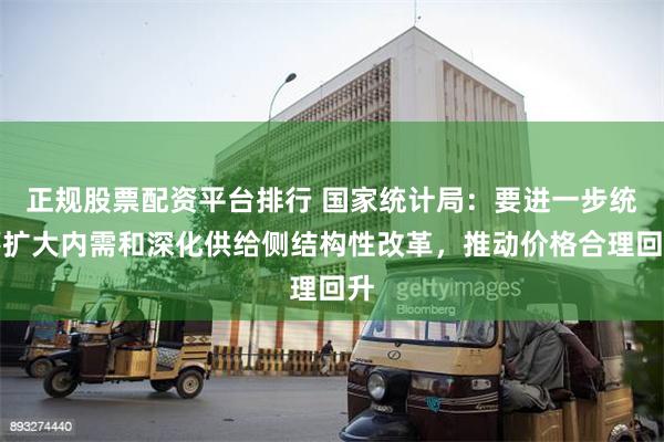正规股票配资平台排行 国家统计局：要进一步统筹扩大内需和深化供给侧结构性改革，推动价格合理回升