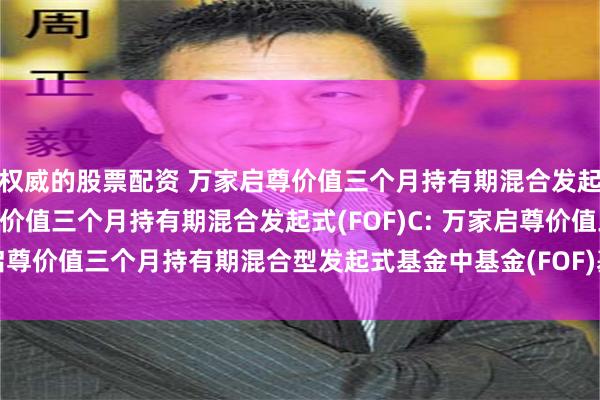 权威的股票配资 万家启尊价值三个月持有期混合发起式(FOF)A,万家启尊价值三个月持有期混合发起式(FOF)C: 万家启尊价值三个月持有期混合型发起式基金中基金(FOF)基金合同生效公告