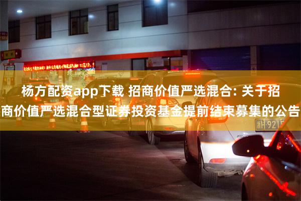 杨方配资app下载 招商价值严选混合: 关于招商价值严选混合型证券投资基金提前结束募集的公告