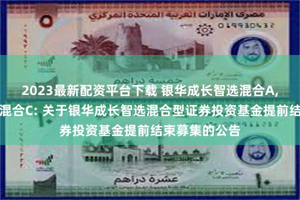 2023最新配资平台下载 银华成长智选混合A,银华成长智选混合C: 关于银华成长智选混合型证券投资基金提前结束募集的公告