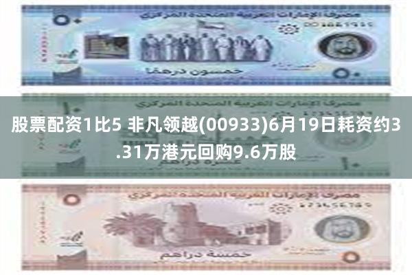 股票配资1比5 非凡领越(00933)6月19日耗资约3.31万港元回购9.6万股