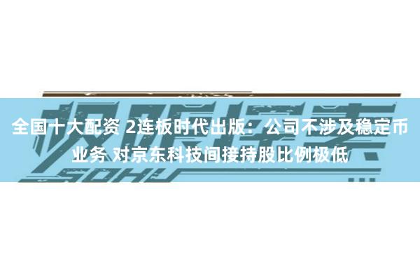 全国十大配资 2连板时代出版：公司不涉及稳定币业务 对京东科技间接持股比例极低