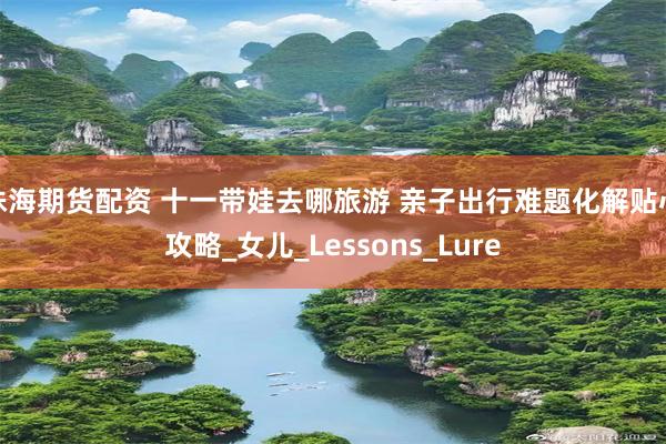 珠海期货配资 十一带娃去哪旅游 亲子出行难题化解贴心攻略_女儿_Lessons_Lure