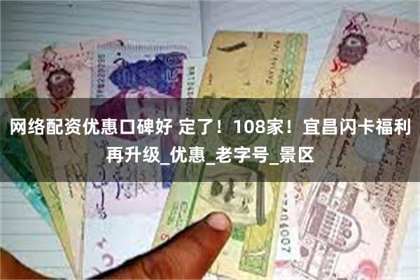 网络配资优惠口碑好 定了！108家！宜昌闪卡福利再升级_优惠_老字号_景区
