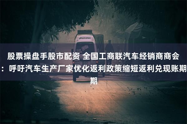 股票操盘手股市配资 全国工商联汽车经销商商会：呼吁汽车生产厂家优化返利政策缩短返利兑现账期