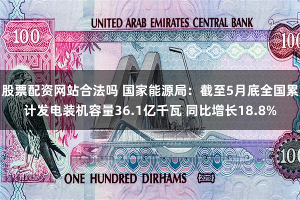 股票配资网站合法吗 国家能源局：截至5月底全国累计发电装机容量36.1亿千瓦 同比增长18.8%