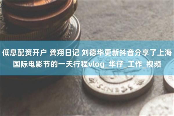 低息配资开户 龚翔日记 刘德华更新抖音分享了上海国际电影节的一天行程vlog_华仔_工作_视频