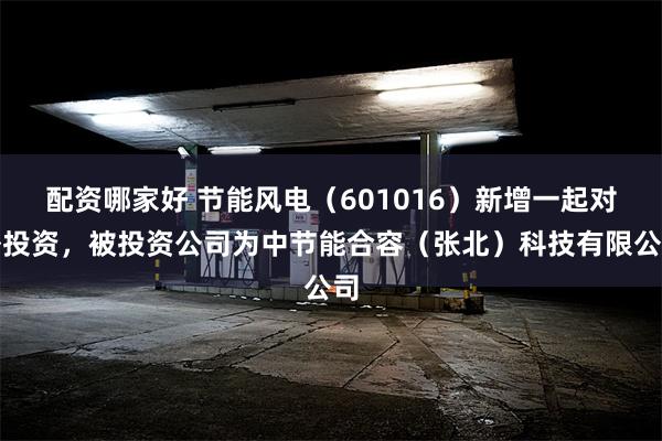 配资哪家好 节能风电（601016）新增一起对外投资，被投资公司为中节能合容（张北）科技有限公司