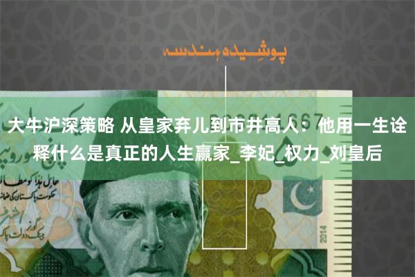 大牛沪深策略 从皇家弃儿到市井高人：他用一生诠释什么是真正的人生赢家_李妃_权力_刘皇后