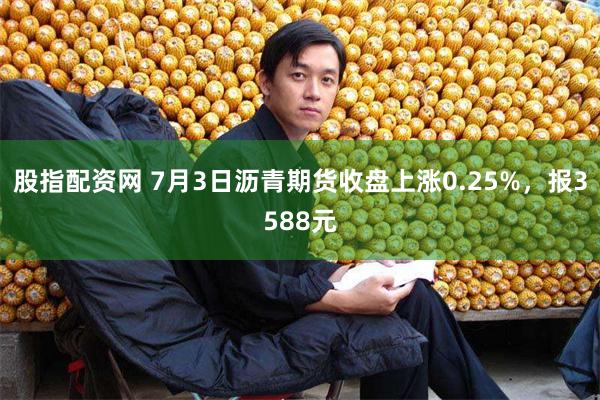 股指配资网 7月3日沥青期货收盘上涨0.25%，报3588元