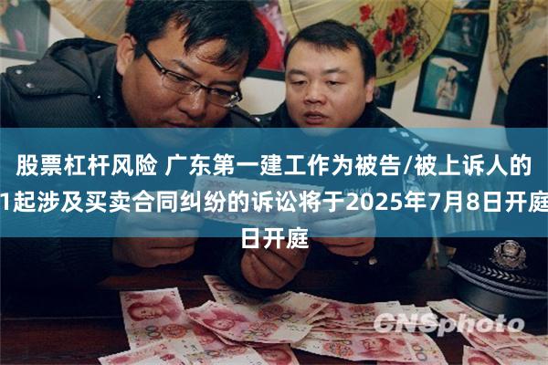 股票杠杆风险 广东第一建工作为被告/被上诉人的1起涉及买卖合同纠纷的诉讼将于2025年7月8日开庭