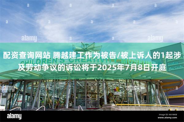 配资查询网站 腾越建工作为被告/被上诉人的1起涉及劳动争议的诉讼将于2025年7月8日开庭
