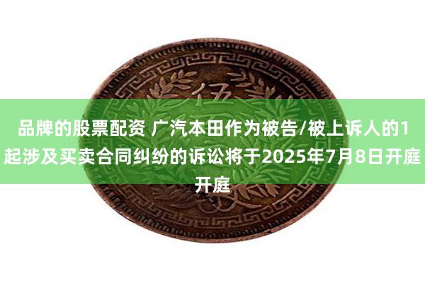 品牌的股票配资 广汽本田作为被告/被上诉人的1起涉及买卖合同纠纷的诉讼将于2025年7月8日开庭