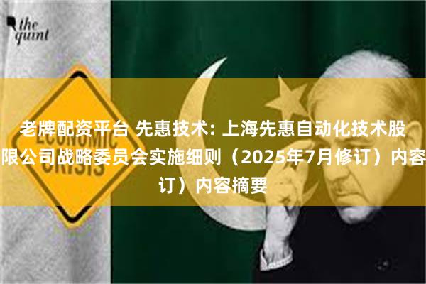老牌配资平台 先惠技术: 上海先惠自动化技术股份有限公司战略委员会实施细则（2025年7月修订）内容摘要