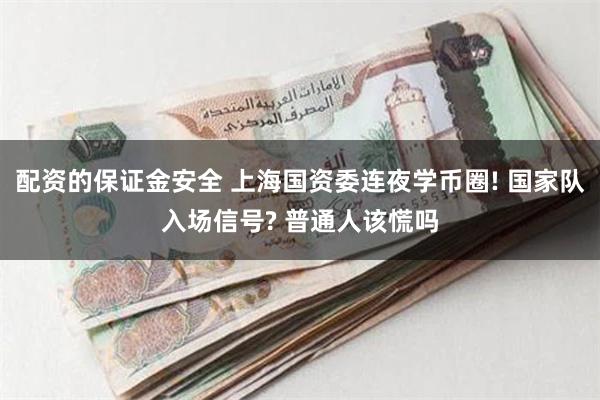 配资的保证金安全 上海国资委连夜学币圈! 国家队入场信号? 普通人该慌吗