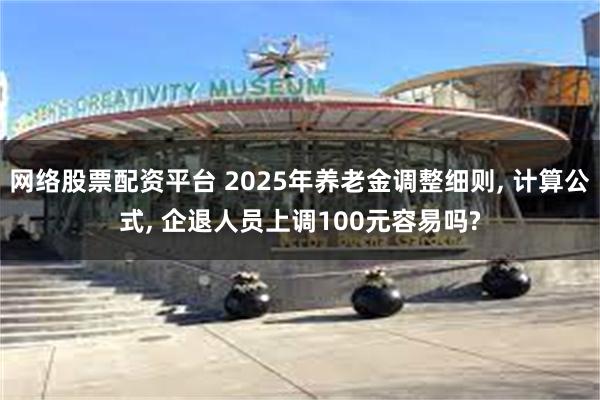 网络股票配资平台 2025年养老金调整细则, 计算公式, 企退人员上调100元容易吗?