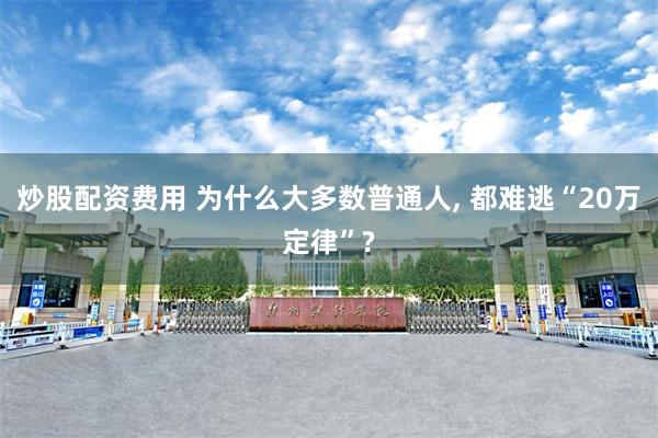 炒股配资费用 为什么大多数普通人, 都难逃“20万定律”?