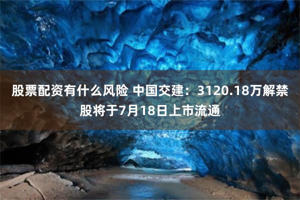 股票配资有什么风险 中国交建：3120.18万解禁股将于7月18日上市流通