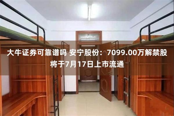 大牛证券可靠谱吗 安宁股份：7099.00万解禁股将于7月17日上市流通