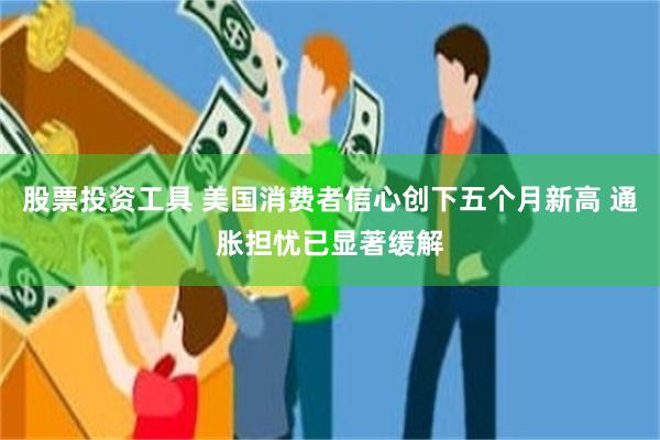 股票投资工具 美国消费者信心创下五个月新高 通胀担忧已显著缓解