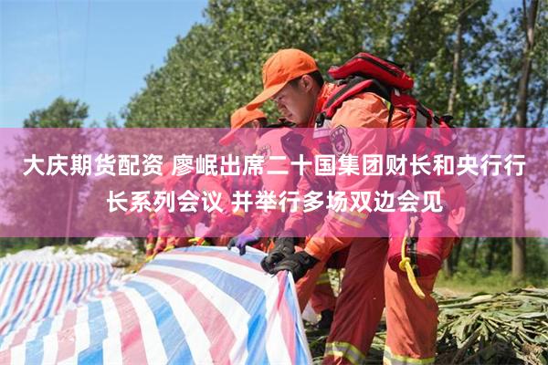 大庆期货配资 廖岷出席二十国集团财长和央行行长系列会议 并举行多场双边会见