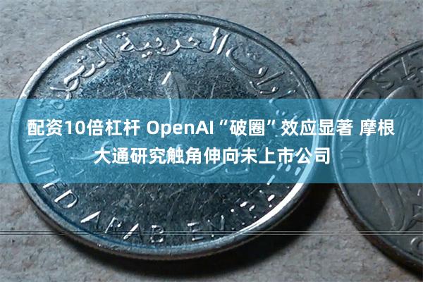 配资10倍杠杆 OpenAI“破圈”效应显著 摩根大通研究触角伸向未上市公司