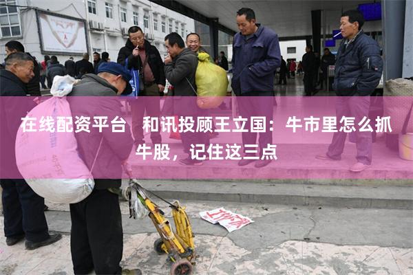 在线配资平台   和讯投顾王立国：牛市里怎么抓牛股，记住这三点